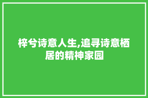 梓兮诗意人生,追寻诗意栖居的精神家园