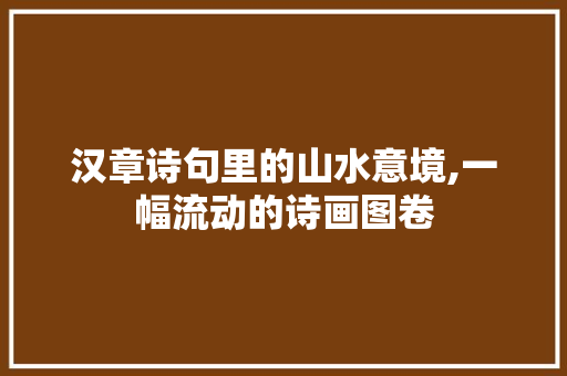 汉章诗句里的山水意境,一幅流动的诗画图卷