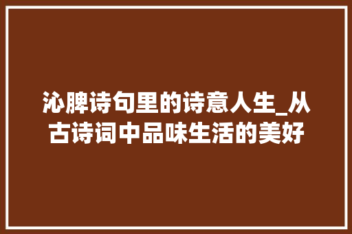 沁脾诗句里的诗意人生_从古诗词中品味生活的美好