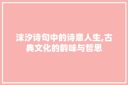 沫汐诗句中的诗意人生,古典文化的韵味与哲思