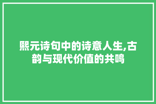 熙元诗句中的诗意人生,古韵与现代价值的共鸣