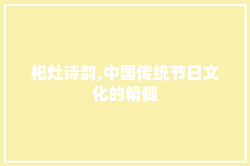 祀灶诗韵,中国传统节日文化的精髓