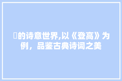 羃的诗意世界,以《登高》为例，品鉴古典诗词之美