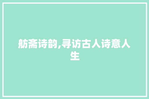 舫斋诗韵,寻访古人诗意人生