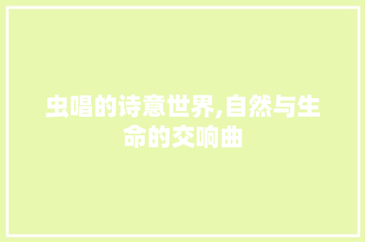 虫唱的诗意世界,自然与生命的交响曲