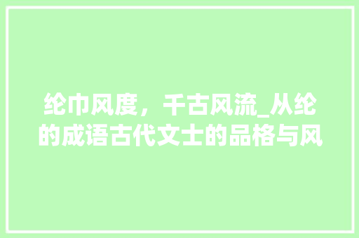 纶巾风度，千古风流_从纶的成语古代文士的品格与风采