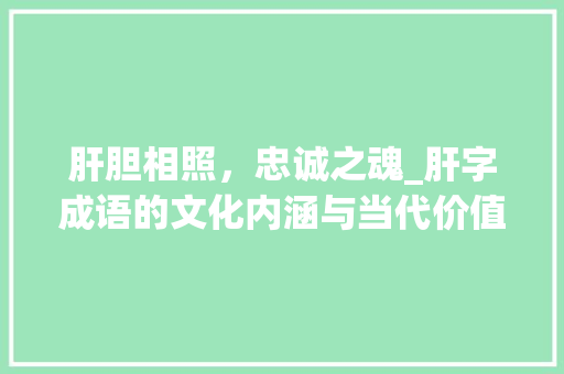 肝胆相照，忠诚之魂_肝字成语的文化内涵与当代价值