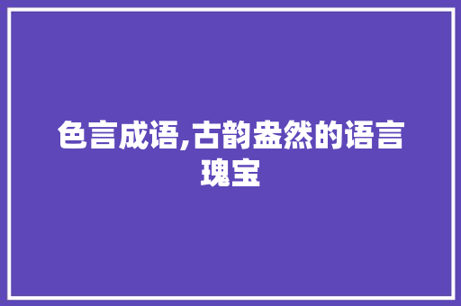 色言成语,古韵盎然的语言瑰宝