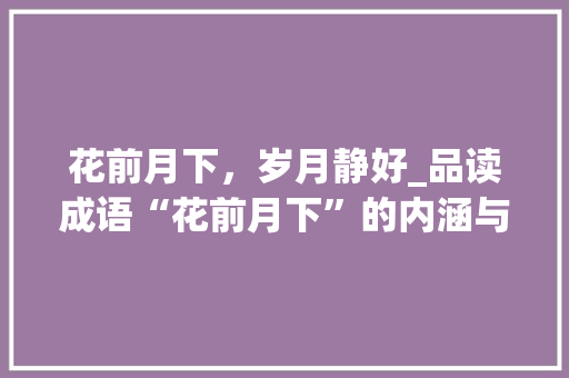 花前月下，岁月静好_品读成语“花前月下”的内涵与启示