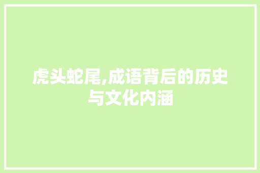 虎头蛇尾,成语背后的历史与文化内涵