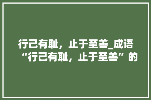 行己有耻，止于至善_成语“行己有耻，止于至善”的深层含义与启示