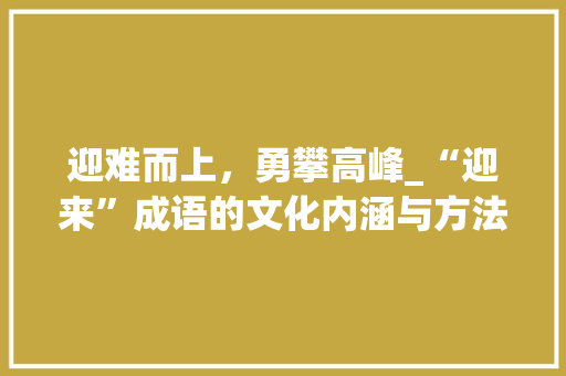 迎难而上，勇攀高峰_“迎来”成语的文化内涵与方法价值