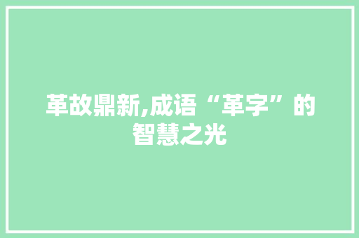 革故鼎新,成语“革字”的智慧之光