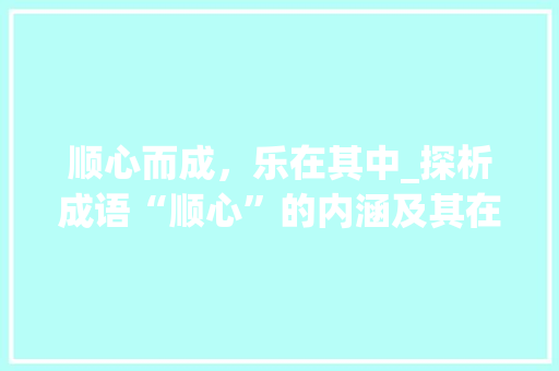 顺心而成，乐在其中_探析成语“顺心”的内涵及其在现代生活中的体现