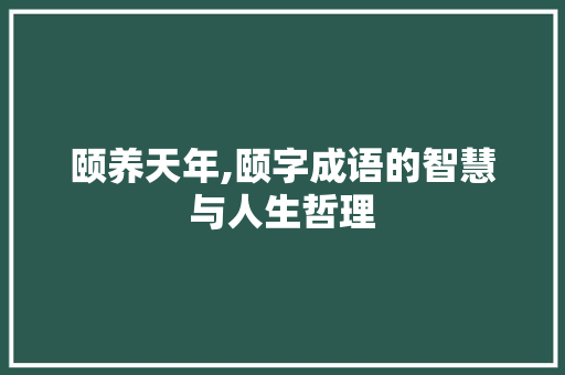 颐养天年,颐字成语的智慧与人生哲理