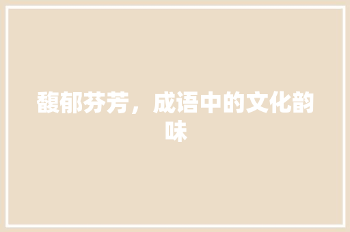 馥郁芬芳，成语中的文化韵味