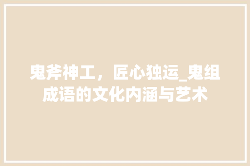 鬼斧神工，匠心独运_鬼组成语的文化内涵与艺术