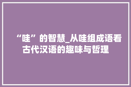 “哇”的智慧_从哇组成语看古代汉语的趣味与哲理