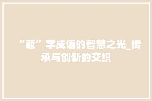“蔻”字成语的智慧之光_传承与创新的交织