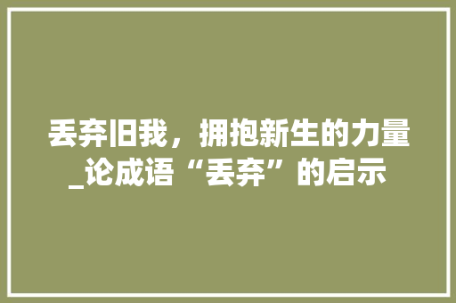 丢弃旧我，拥抱新生的力量_论成语“丢弃”的启示