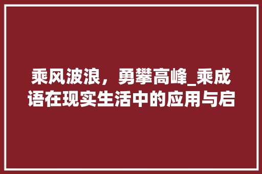 乘风波浪，勇攀高峰_乘成语在现实生活中的应用与启示