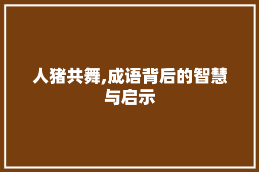 人猪共舞,成语背后的智慧与启示