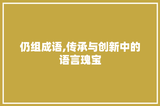 仍组成语,传承与创新中的语言瑰宝