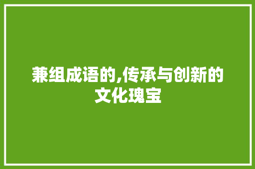 兼组成语的,传承与创新的文化瑰宝