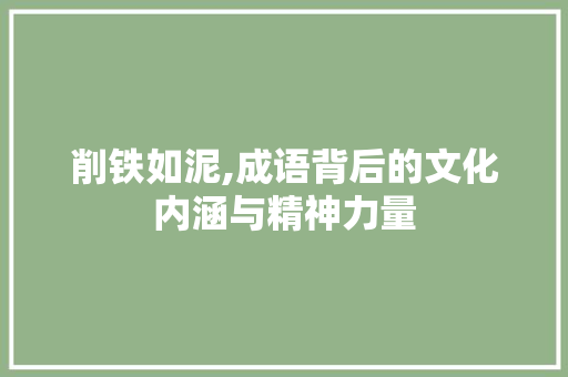 削铁如泥,成语背后的文化内涵与精神力量