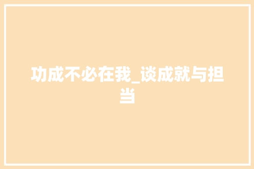 功成不必在我_谈成就与担当 职场写作