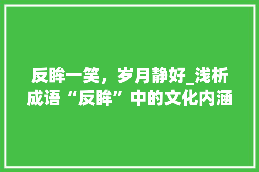 反眸一笑，岁月静好_浅析成语“反眸”中的文化内涵与人生哲理