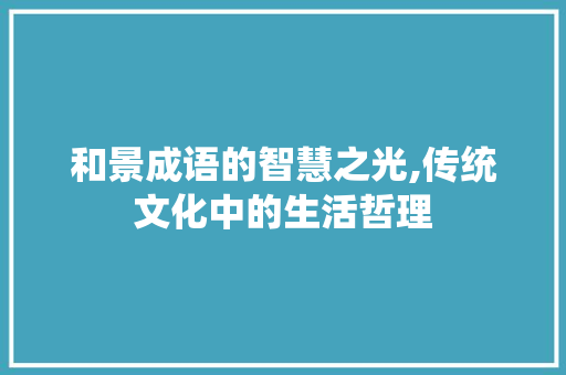 和景成语的智慧之光,传统文化中的生活哲理