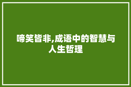 啼笑皆非,成语中的智慧与人生哲理