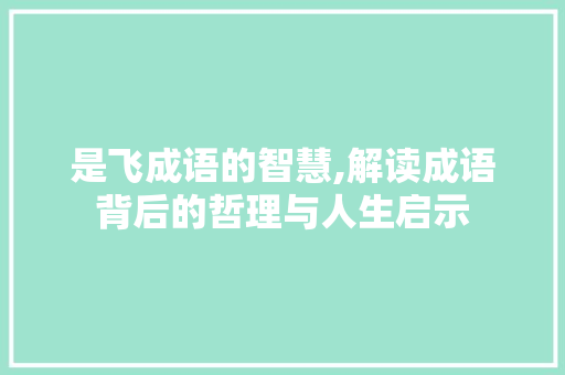 是飞成语的智慧,解读成语背后的哲理与人生启示