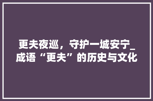 更夫夜巡，守护一城安宁_成语“更夫”的历史与文化内涵