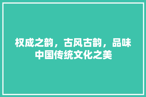权成之韵，古风古韵，品味中国传统文化之美