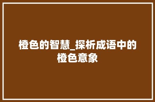 橙色的智慧_探析成语中的橙色意象