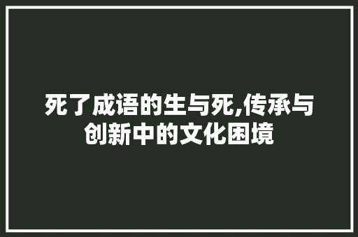 死了成语的生与死,传承与创新中的文化困境
