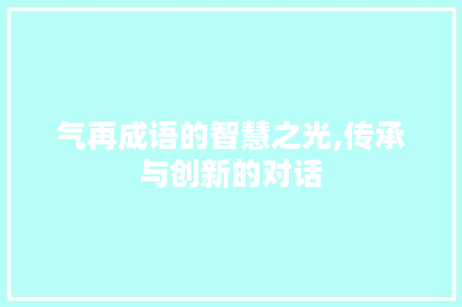 气再成语的智慧之光,传承与创新的对话