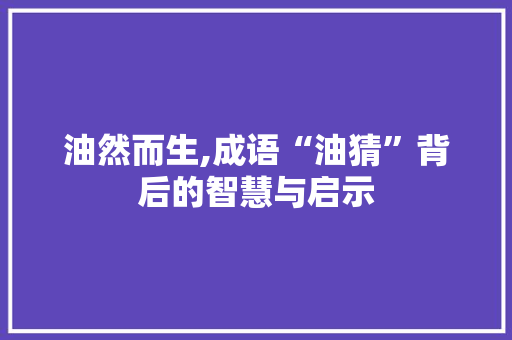 油然而生,成语“油猜”背后的智慧与启示