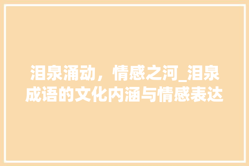 泪泉涌动，情感之河_泪泉成语的文化内涵与情感表达