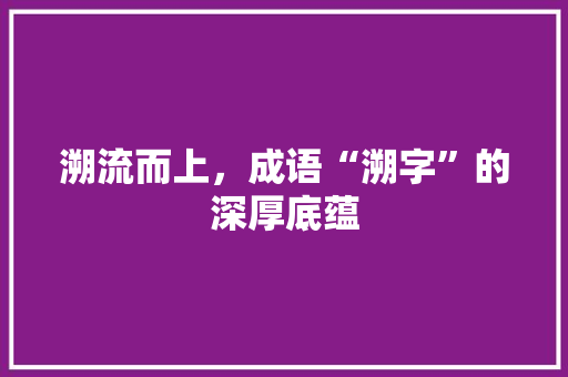 溯流而上，成语“溯字”的深厚底蕴