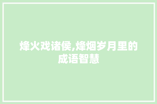 烽火戏诸侯,烽烟岁月里的成语智慧 应用文