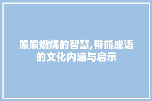 熊熊燃烧的智慧,带熊成语的文化内涵与启示