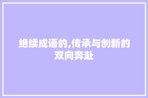绝续成语的,传承与创新的双向奔赴