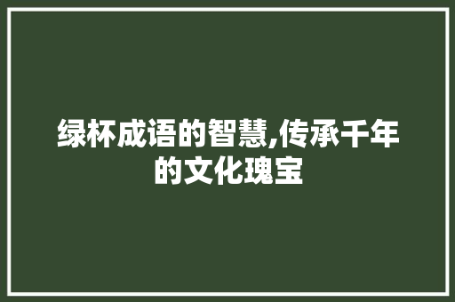 绿杯成语的智慧,传承千年的文化瑰宝