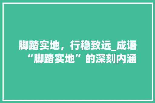 脚踏实地，行稳致远_成语“脚踏实地”的深刻内涵