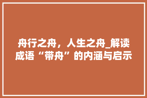 舟行之舟，人生之舟_解读成语“带舟”的内涵与启示