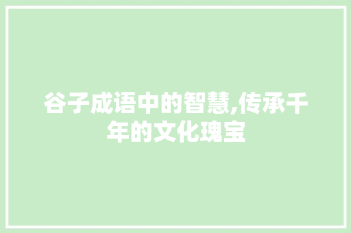 谷子成语中的智慧,传承千年的文化瑰宝