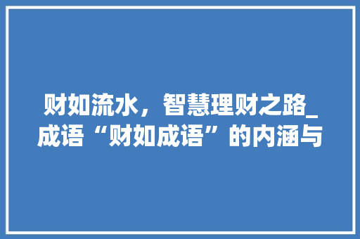 财如流水，智慧理财之路_成语“财如成语”的内涵与启示